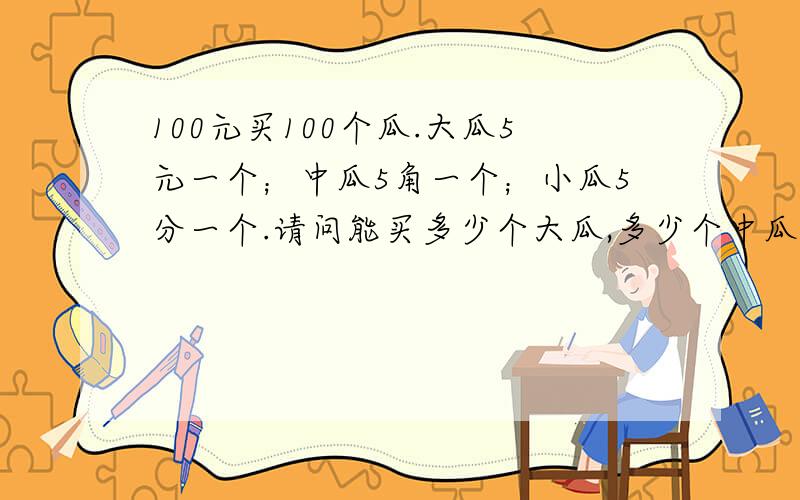 100元买100个瓜.大瓜5元一个；中瓜5角一个；小瓜5分一个.请问能买多少个大瓜,多少个中瓜,多少个小瓜?