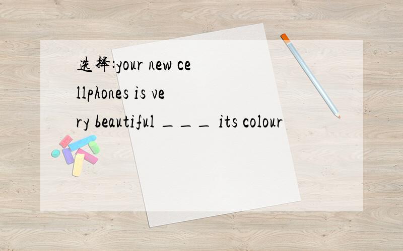 选择:your new cellphones is very beautiful ___ its colour