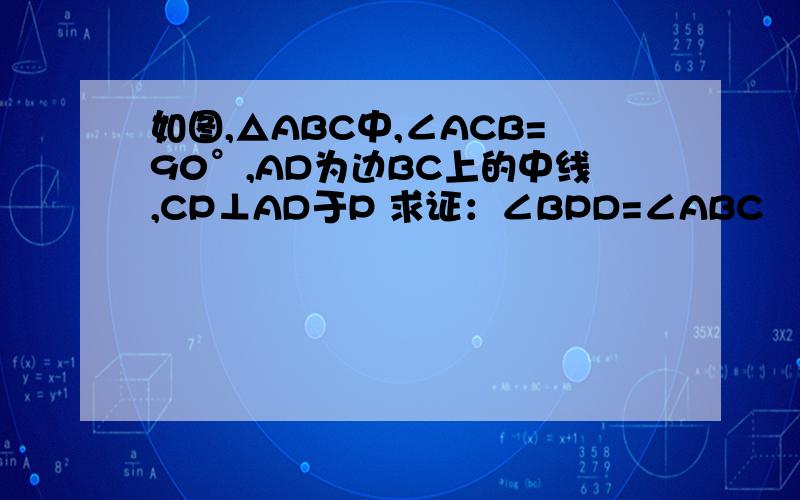 如图,△ABC中,∠ACB=90°,AD为边BC上的中线,CP⊥AD于P 求证：∠BPD=∠ABC