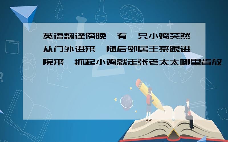 英语翻译傍晚,有一只小鸡突然从门外进来,随后邻居王某跟进院来,抓起小鸡就走张老太太哪里肯放,双方争吵起来.原来王某年初也