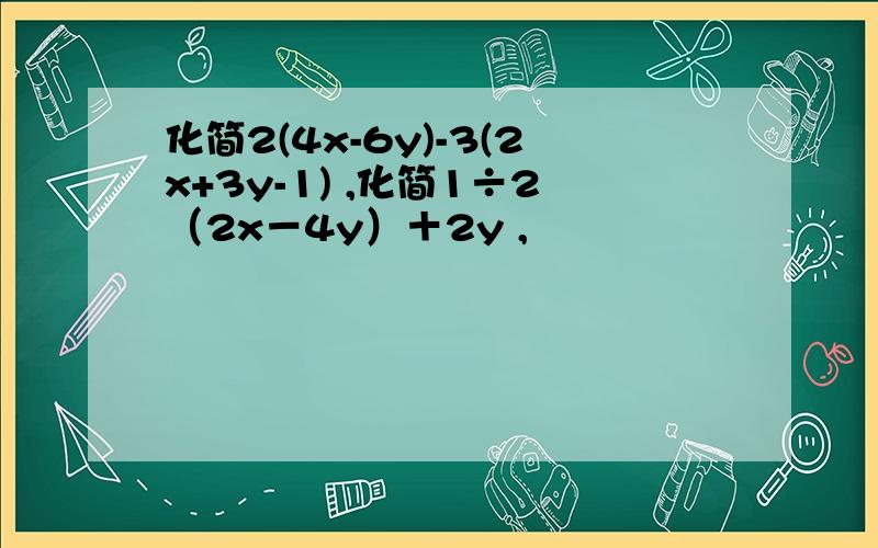 化简2(4x-6y)-3(2x+3y-1) ,化简1÷2（2x－4y）＋2y ,