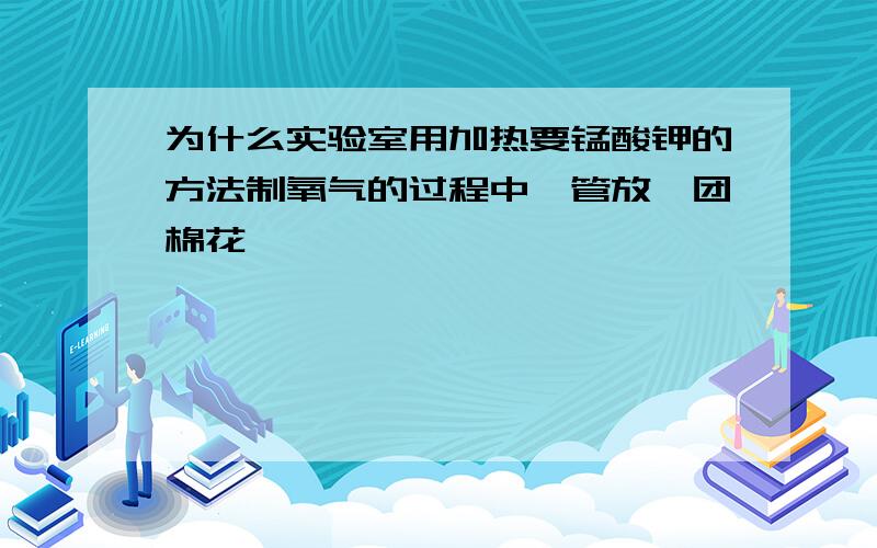 为什么实验室用加热要锰酸钾的方法制氧气的过程中,管放一团棉花