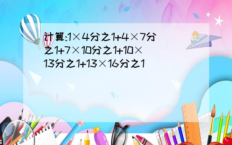 计算:1×4分之1+4×7分之1+7×10分之1+10×13分之1+13×16分之1