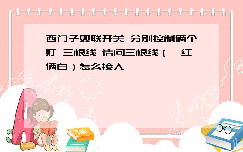 西门子双联开关 分别控制俩个灯 三根线 请问三根线（一红俩白）怎么接入