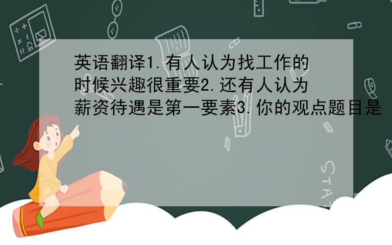 英语翻译1.有人认为找工作的时候兴趣很重要2.还有人认为薪资待遇是第一要素3.你的观点题目是 ：Salary or In