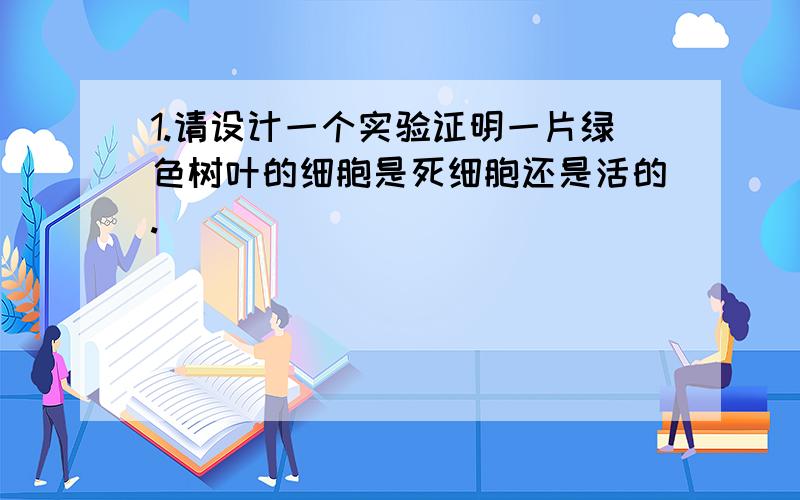 1.请设计一个实验证明一片绿色树叶的细胞是死细胞还是活的.