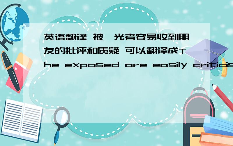 英语翻译 被曝光者容易收到朋友的批评和质疑 可以翻译成The exposed are easily criticised