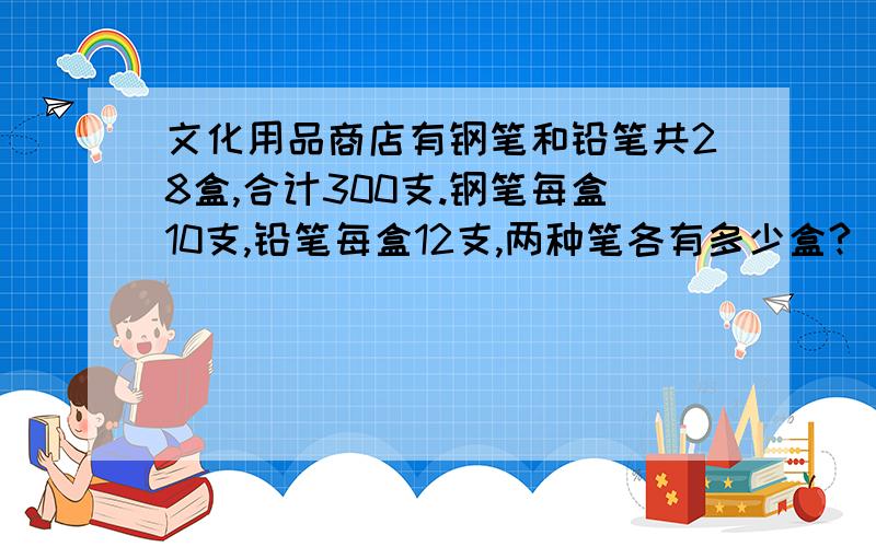 文化用品商店有钢笔和铅笔共28盒,合计300支.钢笔每盒10支,铅笔每盒12支,两种笔各有多少盒?