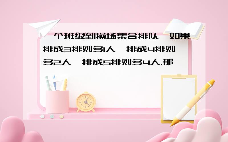 一个班级到操场集合排队,如果排成3排则多1人,排成4排则多2人,排成5排则多4人.那