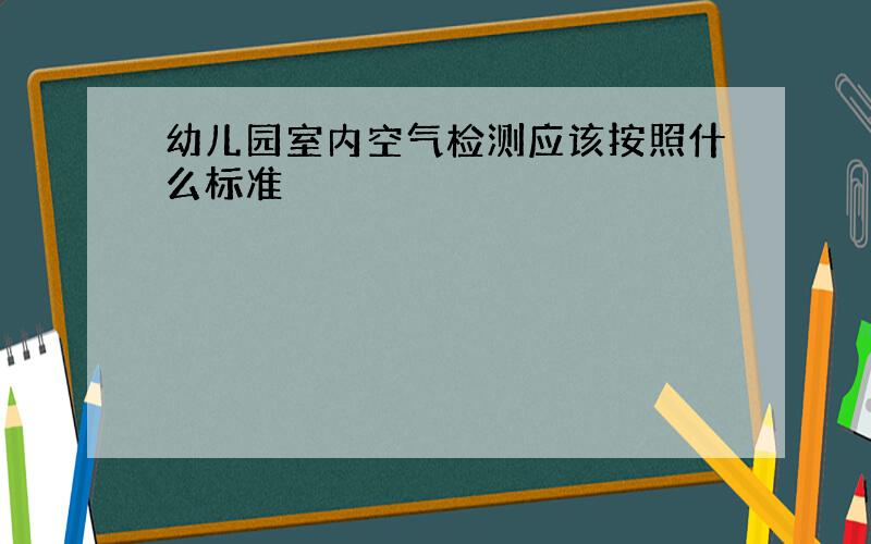 幼儿园室内空气检测应该按照什么标准