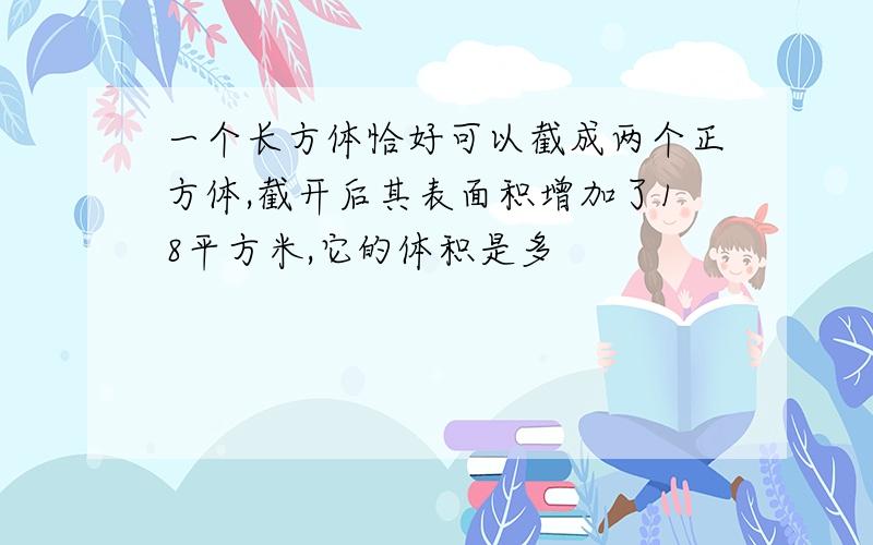 一个长方体恰好可以截成两个正方体,截开后其表面积增加了18平方米,它的体积是多