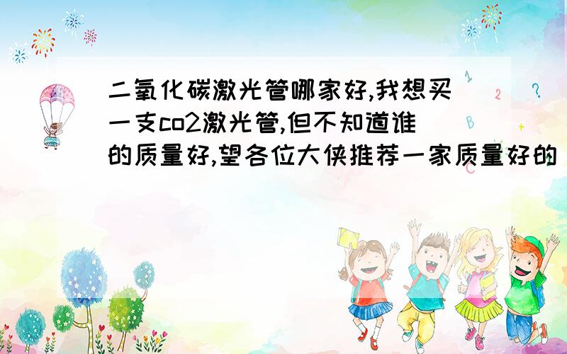 二氧化碳激光管哪家好,我想买一支co2激光管,但不知道谁的质量好,望各位大侠推荐一家质量好的