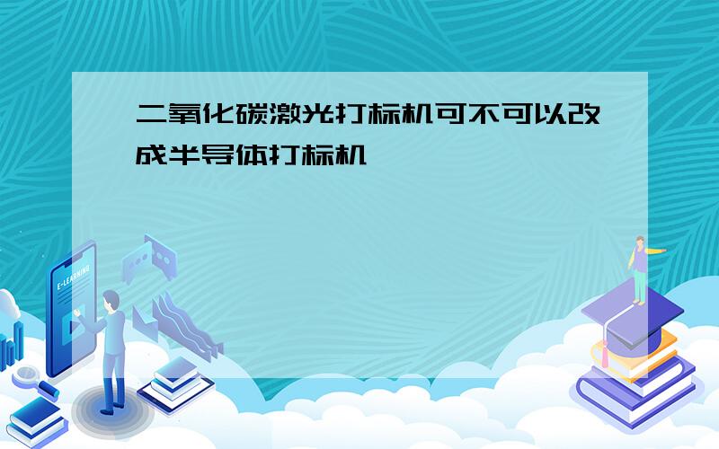 二氧化碳激光打标机可不可以改成半导体打标机