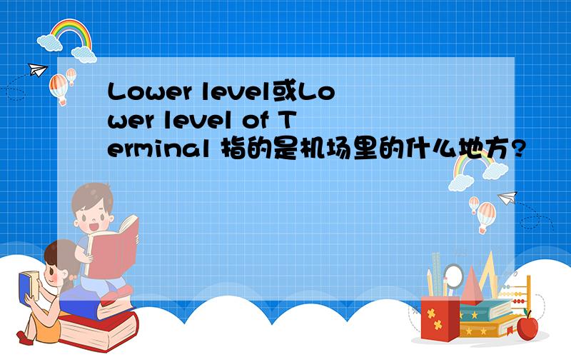 Lower level或Lower level of Terminal 指的是机场里的什么地方?