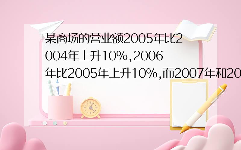 某商场的营业额2005年比2004年上升10%,2006年比2005年上升10%,而2007年和2008年连续两年平均每