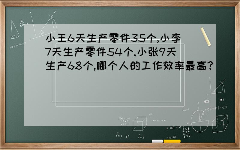 小王6天生产零件35个,小李7天生产零件54个.小张9天生产68个,哪个人的工作效率最高?