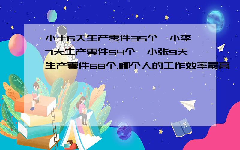 小王6天生产零件35个,小李7天生产零件54个,小张9天生产零件68个.哪个人的工作效率最高