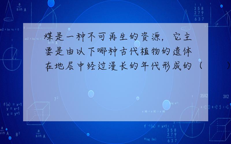 煤是一种不可再生的资源，它主要是由以下哪种古代植物的遗体在地层中经过漫长的年代形成的（　　）