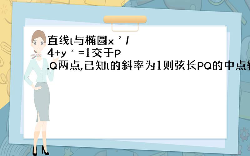 直线l与椭圆x²/4+y²=1交于P.Q两点,已知l的斜率为1则弦长PQ的中点轨迹方程为