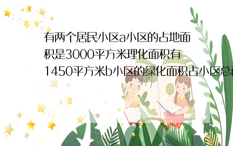 有两个居民小区a小区的占地面积是3000平方米理化面积有1450平方米b小区的绿化面积占小区总面积的4/9哪个小区的绿化