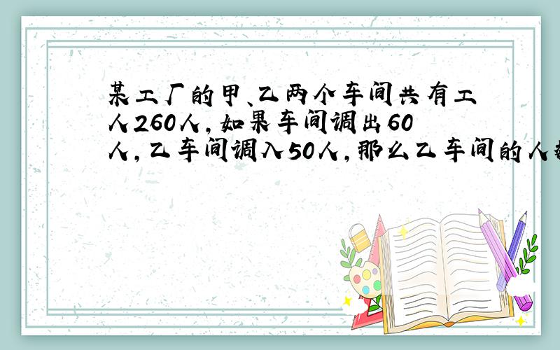 某工厂的甲、乙两个车间共有工人260人,如果车间调出60人,乙车间调入50人,那么乙车间的人数比甲车间的50