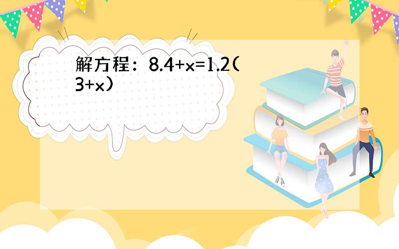 解方程：8.4+x=1.2(3+x)