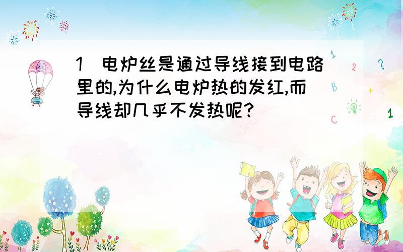 1）电炉丝是通过导线接到电路里的,为什么电炉热的发红,而导线却几乎不发热呢?