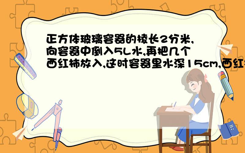 正方体玻璃容器的棱长2分米,向容器中倒入5L水,再把几个西红柿放入,这时容器里水深15cm,西红柿的体积是