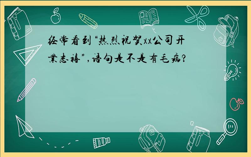 经常看到“热烈祝贺xx公司开业志禧”,语句是不是有毛病?