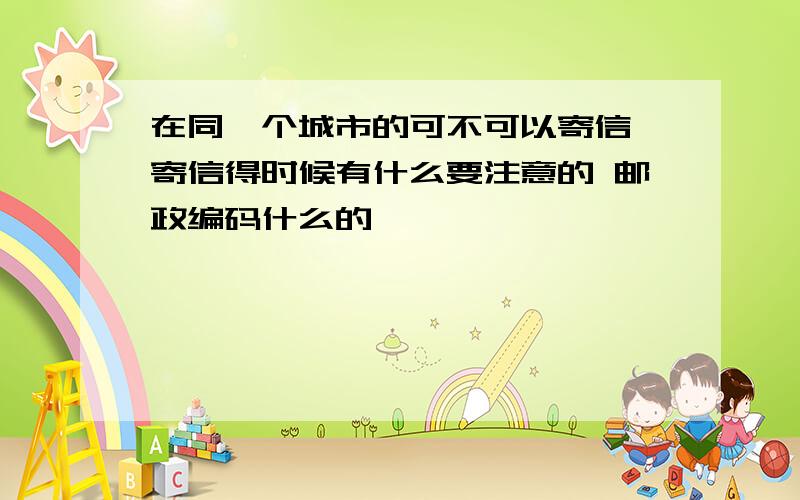 在同一个城市的可不可以寄信 寄信得时候有什么要注意的 邮政编码什么的