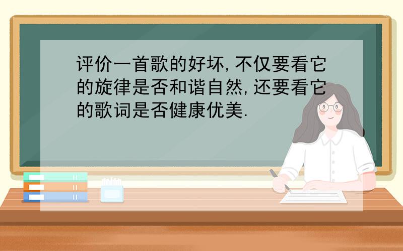 评价一首歌的好坏,不仅要看它的旋律是否和谐自然,还要看它的歌词是否健康优美.