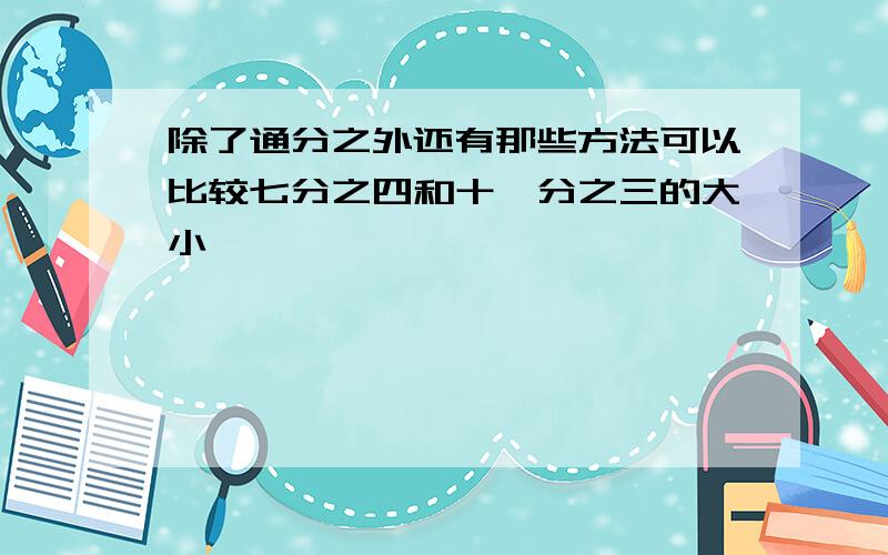 除了通分之外还有那些方法可以比较七分之四和十一分之三的大小