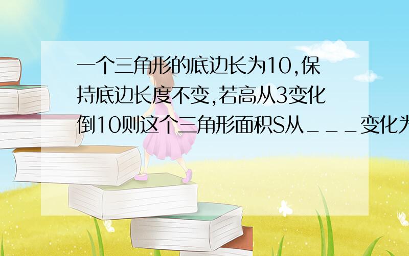 一个三角形的底边长为10,保持底边长度不变,若高从3变化倒10则这个三角形面积S从___变化为_____.