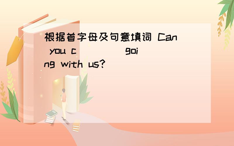 根据首字母及句意填词 Can you c____ going with us?