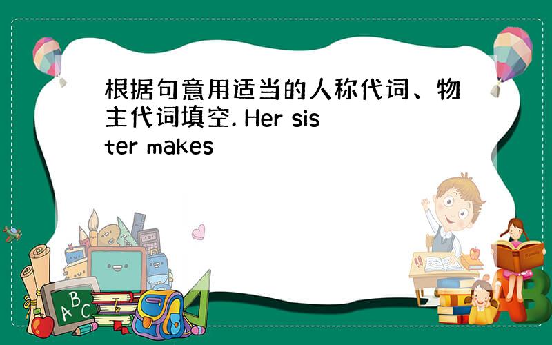 根据句意用适当的人称代词、物主代词填空. Her sister makes