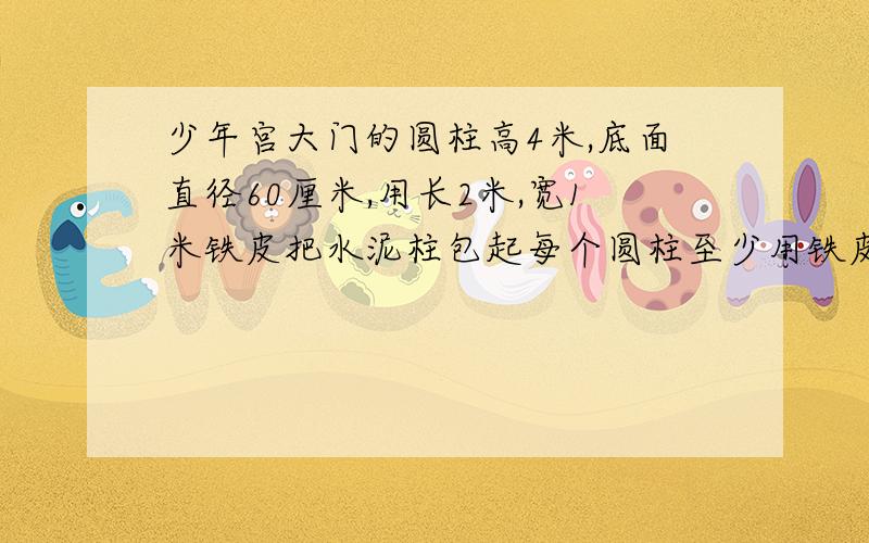 少年宫大门的圆柱高4米,底面直径60厘米,用长2米,宽1米铁皮把水泥柱包起每个圆柱至少用铁皮几张?接口不