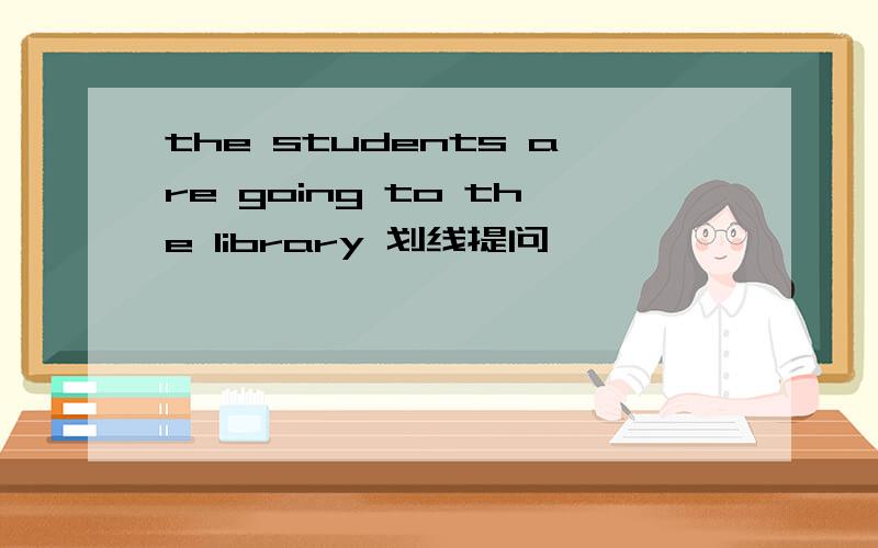 the students are going to the library 划线提问