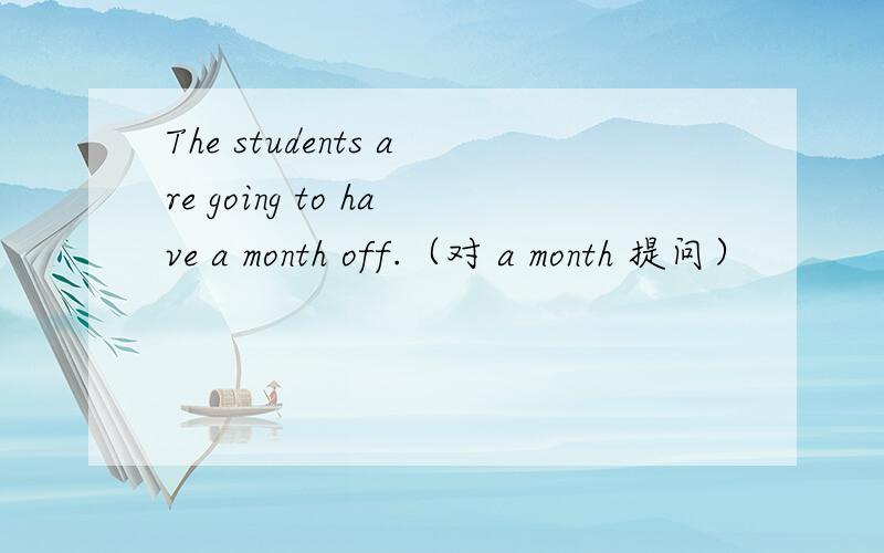 The students are going to have a month off.（对 a month 提问）