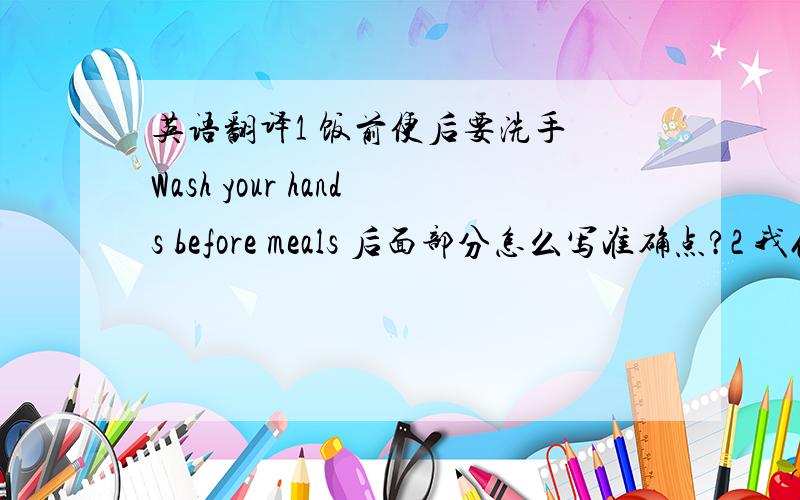 英语翻译1 饭前便后要洗手 Wash your hands before meals 后面部分怎么写准确点?2 我们 已