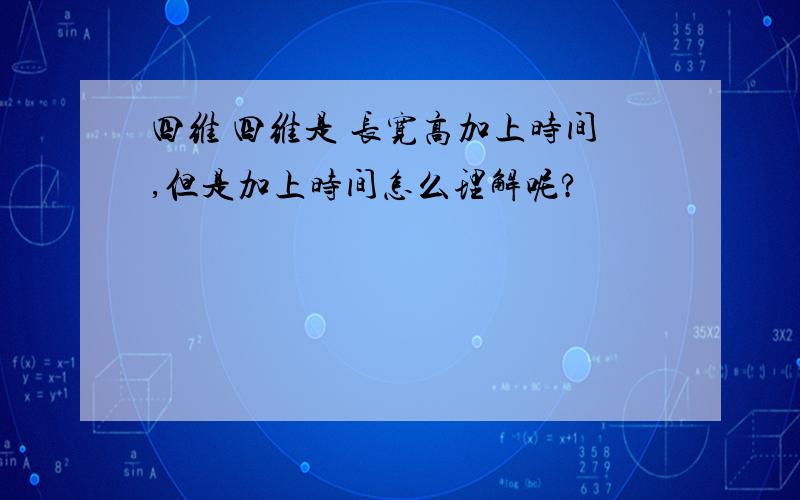 四维 四维是 长宽高加上时间,但是加上时间怎么理解呢?