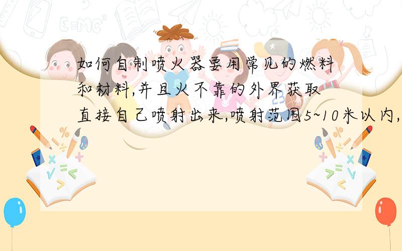 如何自制喷火器要用常见的燃料和材料,并且火不靠的外界获取直接自己喷射出来,喷射范围5~10米以内,如何制造?