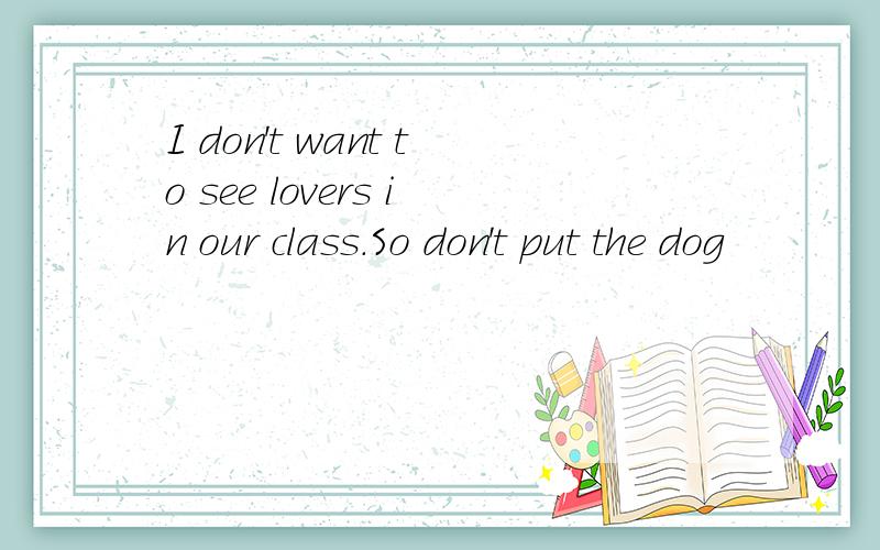 I don't want to see lovers in our class.So don't put the dog