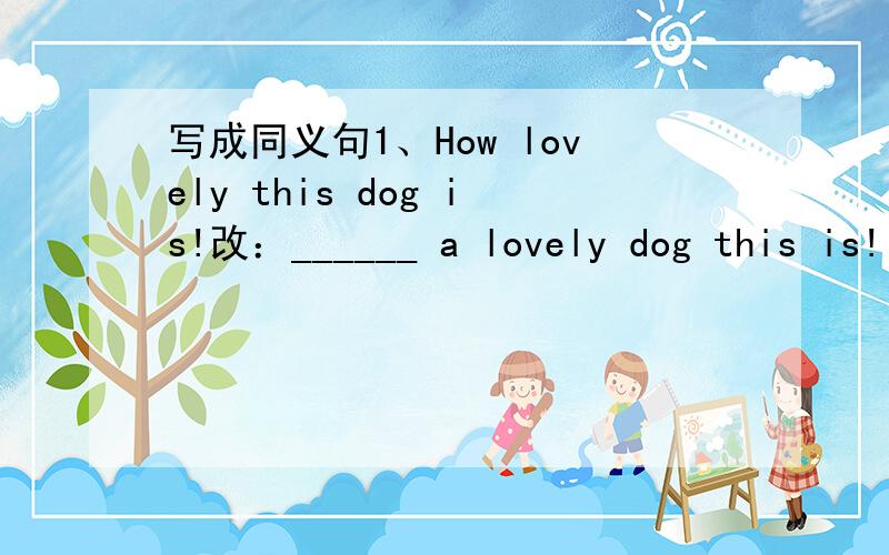 写成同义句1、How lovely this dog is!改：______ a lovely dog this is!