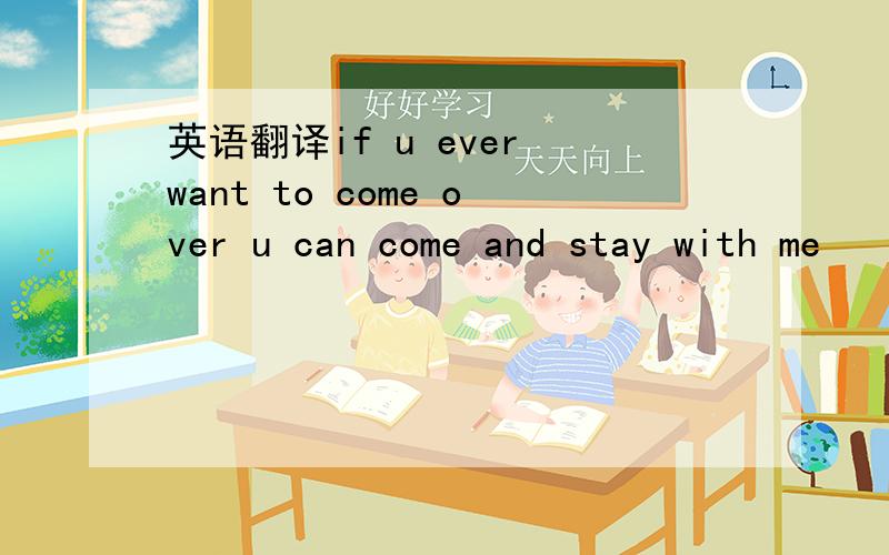 英语翻译if u ever want to come over u can come and stay with me