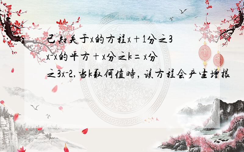 已知关于x的方程x+1分之3x-x的平方+x分之k=x分之3x-2,当k取何值时，该方程会产生增根