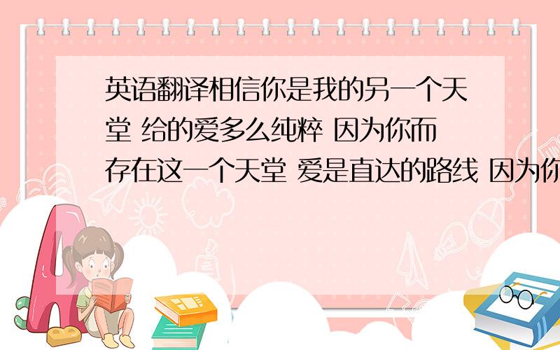 英语翻译相信你是我的另一个天堂 给的爱多么纯粹 因为你而存在这一个天堂 爱是直达的路线 因为你而存在这一个天堂 只想陪在