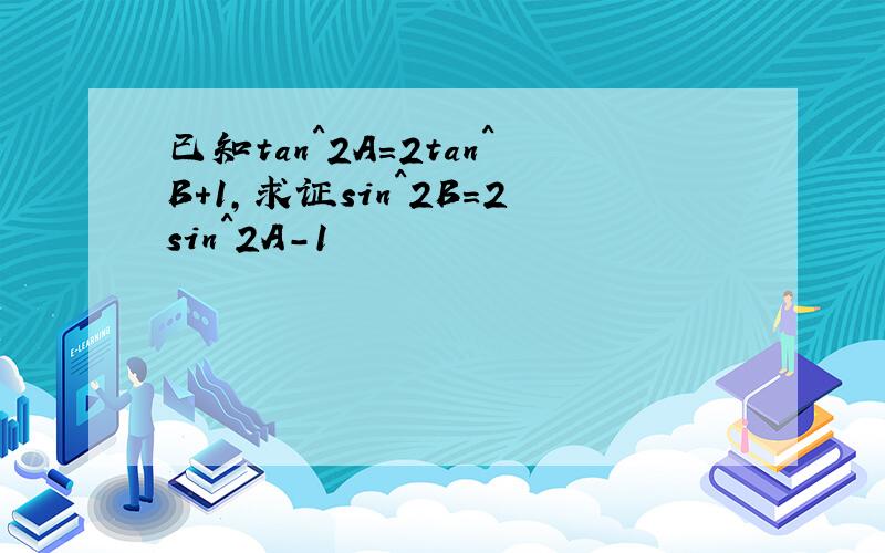 已知tan^2A=2tan^B+1,求证sin^2B=2sin^2A-1