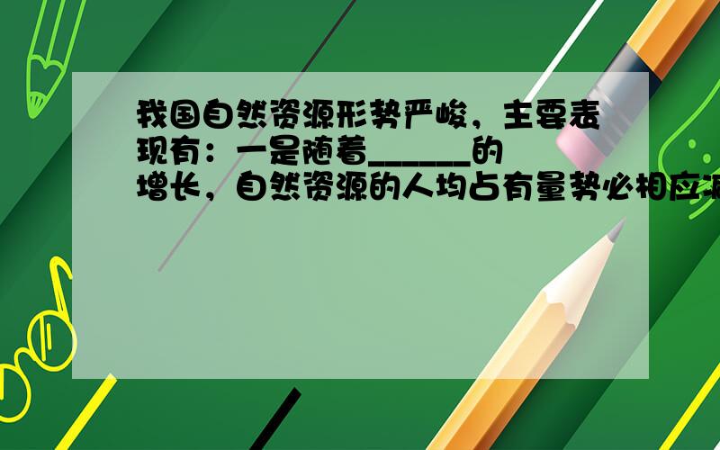 我国自然资源形势严峻，主要表现有：一是随着______的增长，自然资源的人均占有量势必相应减少；二是由于______，很