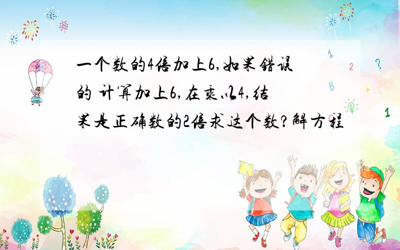 一个数的4倍加上6,如果错误的 计算加上6,在乘以4,结果是正确数的2倍求这个数?解方程