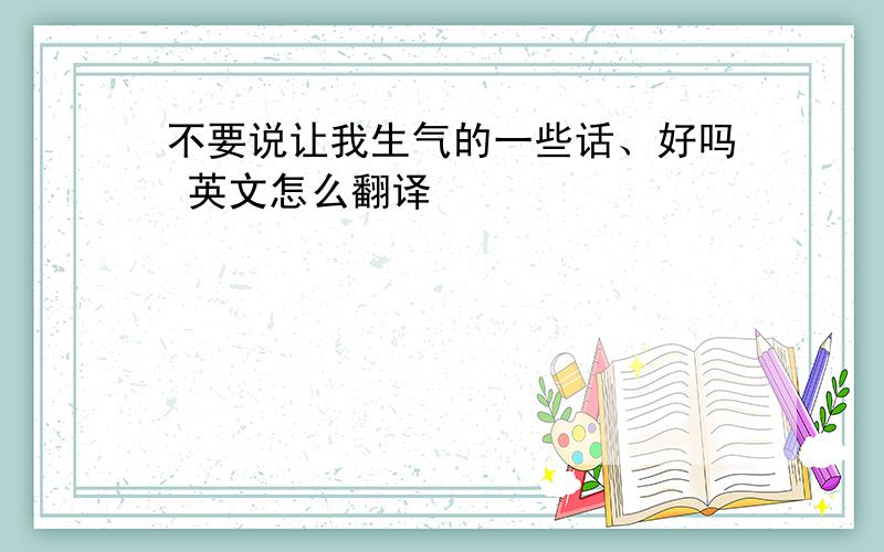 不要说让我生气的一些话、好吗 英文怎么翻译